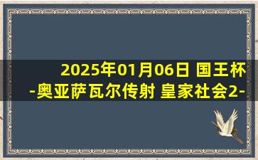 2025年01月06日 国王杯-奥亚萨瓦尔传射 皇家社会2-0邦费雷迪纳